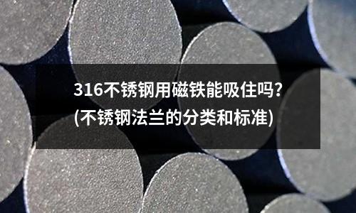 316不銹鋼用磁鐵能吸住嗎?(不銹鋼法蘭的分類和標準)