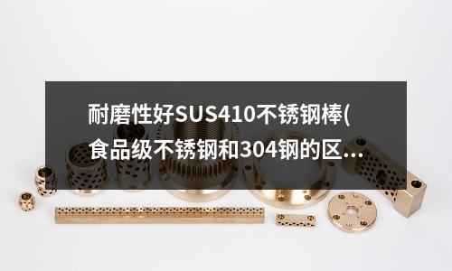 耐磨性好SUS410不銹鋼棒(食品級(jí)不銹鋼和304鋼的區(qū)別)