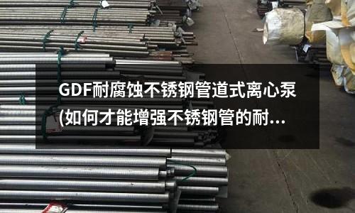 GDF耐腐蝕不銹鋼管道式離心泵(如何才能增強不銹鋼管的耐腐蝕性能?)