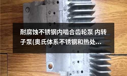 耐腐蝕不銹鋼內(nèi)嚙合齒輪泵 內(nèi)轉(zhuǎn)子泵(奧氏體系不銹鋼和熱處理工藝.doc)