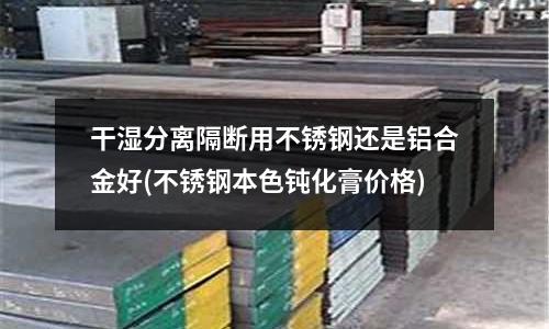 干濕分離隔斷用不銹鋼還是鋁合金好(不銹鋼本色鈍化膏價(jià)格)