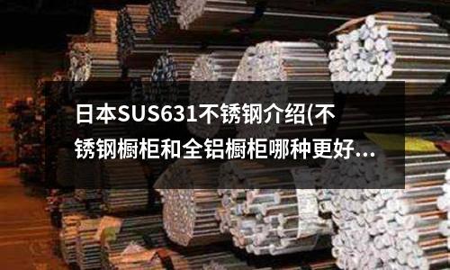 日本SUS631不銹鋼介紹(不銹鋼櫥柜和全鋁櫥柜哪種更好？)