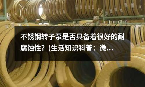 不銹鋼轉子泵是否具備著很好的耐腐蝕性?(生活知識科普:微波爐用不銹鋼的后果)