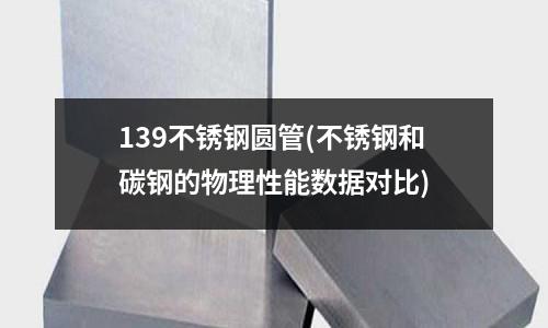139不銹鋼圓管(不銹鋼和碳鋼的物理性能數據對比)
