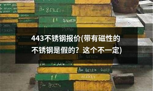 443不銹鋼報價(帶有磁性的不銹鋼是假的？這個不一定)