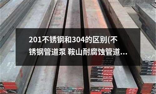 201不銹鋼和304的區別(不銹鋼管道泵 鞍山耐腐蝕管道泵)