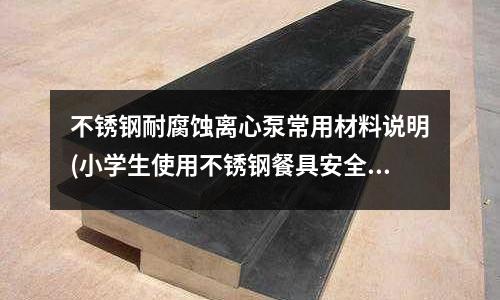 不銹鋼耐腐蝕離心泵常用材料說明(小學生使用不銹鋼餐具安全嗎)