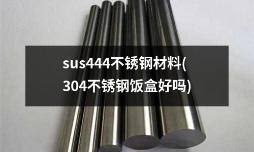 sus444不銹鋼材料(304不銹鋼飯盒好嗎)
