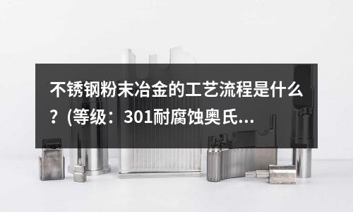 不銹鋼粉末冶金的工藝流程是什么?(等級:301耐腐蝕奧氏體不銹鋼)