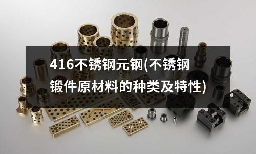 416不銹鋼元鋼(不銹鋼鍛件原材料的種類及特性)