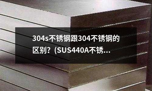 304s不銹鋼跟304不銹鋼的區(qū)別？(SUS440A不銹鋼)
