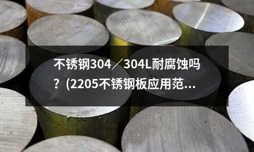 不銹鋼304/304L耐腐蝕嗎?(2205不銹鋼板應(yīng)用范圍介紹)