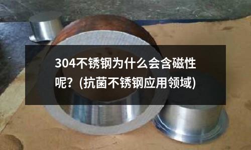 304不銹鋼為什么會含磁性呢？(抗菌不銹鋼應用領域)