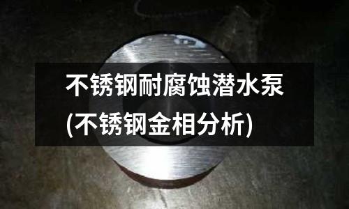 不銹鋼耐腐蝕潛水泵(不銹鋼金相分析)