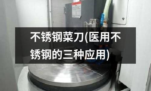 不銹鋼菜刀(醫(yī)用不銹鋼的三種應(yīng)用)