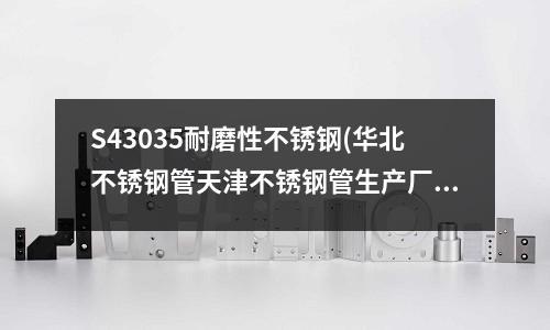 S43035耐磨性不銹鋼(華北不銹鋼管天津不銹鋼管生產廠家)