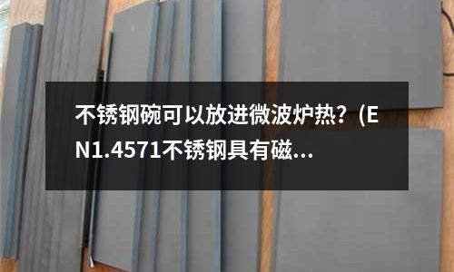 不銹鋼碗可以放進微波爐熱?(EN1.4571不銹鋼具有磁性嗎?)