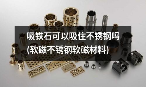 吸鐵石可以吸住不銹鋼嗎(軟磁不銹鋼軟磁材料)