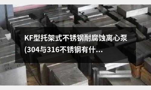 KF型托架式不銹鋼耐腐蝕離心泵(304與316不銹鋼有什么不同？)