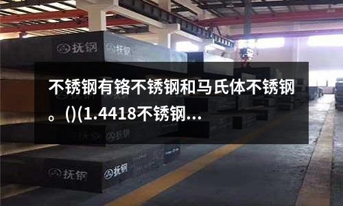 不銹鋼有鉻不銹鋼和馬氏體不銹鋼。()(1.4418不銹鋼是一種馬氏體不銹鋼)
