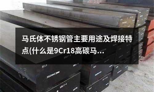 馬氏體不銹鋼管主要用途及焊接特點(什么是9Cr18高碳馬氏體不銹鋼)