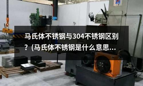 馬氏體不銹鋼與304不銹鋼區別?(馬氏體不銹鋼是什么意思)