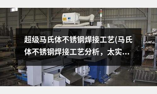 超級馬氏體不銹鋼焊接工藝(馬氏體不銹鋼焊接工藝分析,太實用了!)