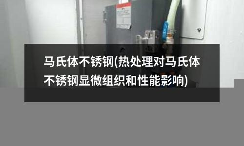 馬氏體不銹鋼(熱處理對馬氏體不銹鋼顯微組織和性能影響)