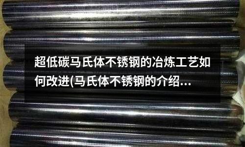 超低碳馬氏體不銹鋼的冶煉工藝如何改進(馬氏體不銹鋼的介紹)