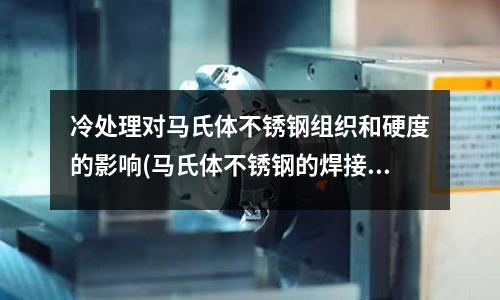 冷處理對馬氏體不銹鋼組織和硬度的影響(馬氏體不銹鋼的焊接)