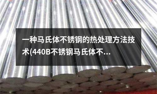 一種馬氏體不銹鋼的熱處理方法技術(440B不銹鋼馬氏體不銹鋼)