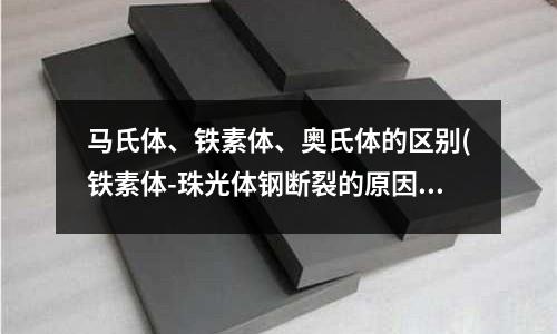 馬氏體、鐵素體、奧氏體的區別(鐵素體-珠光體鋼斷裂的原因分析)