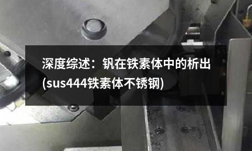 深度綜述:釩在鐵素體中的析出(sus444鐵素體不銹鋼)