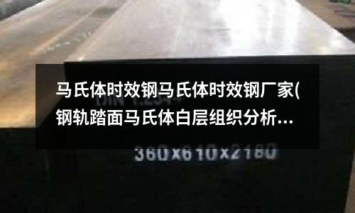 馬氏體時效鋼馬氏體時效鋼廠家(鋼軌踏面馬氏體白層組織分析.PDF)