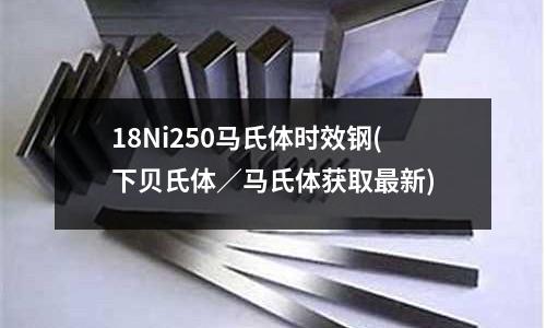 18Ni250馬氏體時(shí)效鋼(下貝氏體/馬氏體獲取最新)