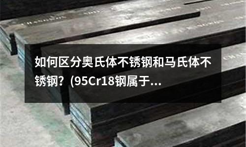 如何區分奧氏體不銹鋼和馬氏體不銹鋼？(95Cr18鋼屬于高碳高鉻馬氏體不銹鋼)