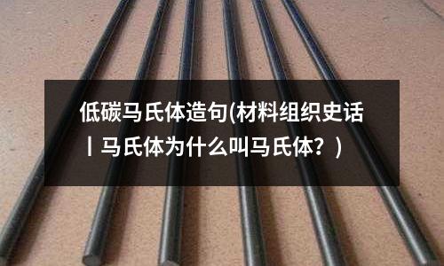 低碳馬氏體造句(材料組織史話丨馬氏體為什么叫馬氏體？)