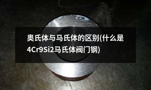 奧氏體與馬氏體的區(qū)別(什么是4Cr9Si2馬氏體閥門鋼)