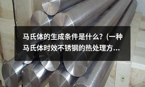 馬氏體的生成條件是什么?(一種馬氏體時效不銹鋼的熱處理方法)