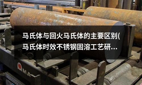 馬氏體與回火馬氏體的主要區別(馬氏體時效不銹鋼固溶工藝研究.pdf)