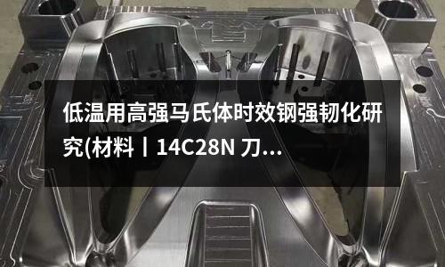 低溫用高強馬氏體時效鋼強韌化研究(材料丨14C28N 刀具用馬氏體不銹鋼)