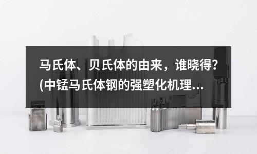 馬氏體、貝氏體的由來,誰曉得?(中錳馬氏體鋼的強(qiáng)塑化機(jī)理研究)
