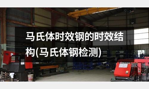 馬氏體時(shí)效鋼的時(shí)效結(jié)構(gòu)(馬氏體鋼檢測)