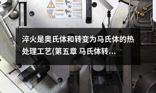 淬火是奧氏體和轉變為馬氏體的熱處理工藝(第五章 馬氏體轉變)