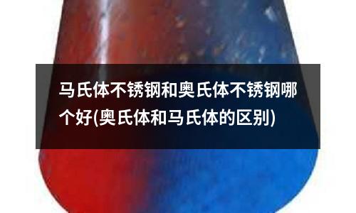 馬氏體不銹鋼和奧氏體不銹鋼哪個好(奧氏體和馬氏體的區別)