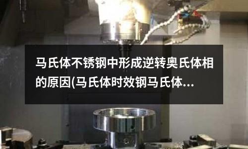 馬氏體不銹鋼中形成逆轉奧氏體相的原因(馬氏體時效鋼馬氏體時效鋼廠)
