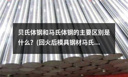貝氏體鋼和馬氏體鋼的主要區別是什么？(回火后模具鋼材馬氏體的性質)