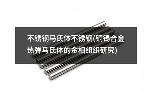 不銹鋼馬氏體不銹鋼(銅錫合金熱彈馬氏體的金相組織研究)