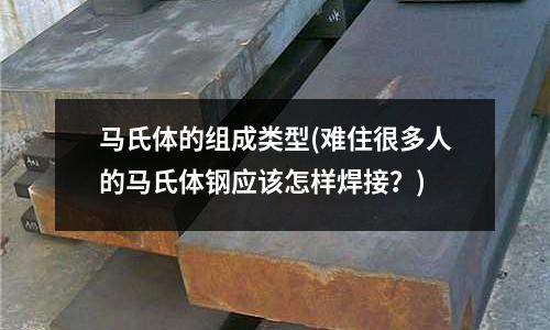馬氏體的組成類型(難住很多人的馬氏體鋼應該怎樣焊接?)