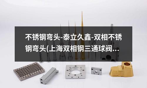 不銹鋼彎頭-泰立久鑫-雙相不銹鋼彎頭(上海雙相鋼三通球閥**_包打光譜)